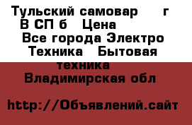 Тульский самовар 1985г. В СП-б › Цена ­ 2 000 - Все города Электро-Техника » Бытовая техника   . Владимирская обл.